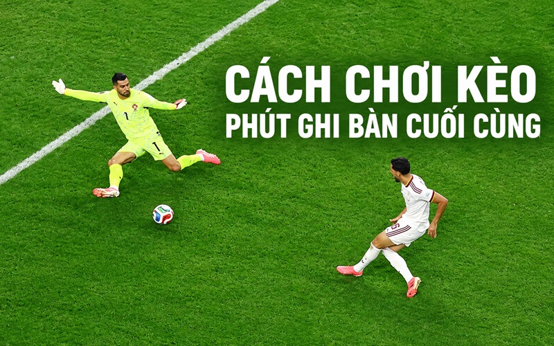 Cách chơi kèo Phút Ghi Bàn cuối cùng từ A - Z